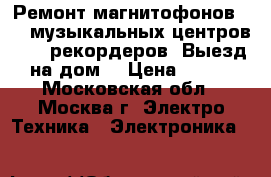 Ремонт магнитофонов VHS, музыкальных центров, DVD рекордеров. Выезд на дом. › Цена ­ 800 - Московская обл., Москва г. Электро-Техника » Электроника   